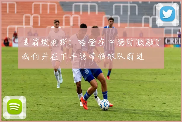 基翁埃利斯：哈登在中场时激励了我们并在下半场带领球队前进
