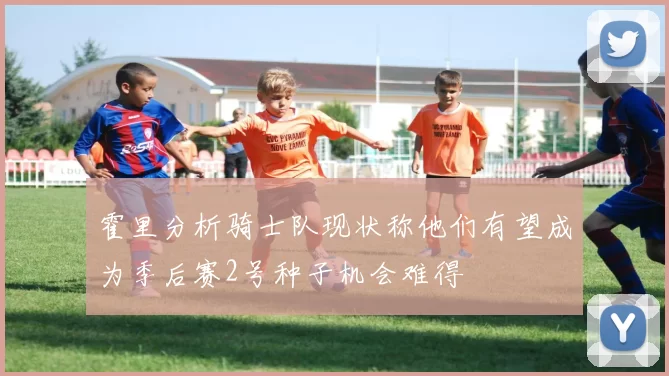 霍里分析骑士队现状称他们有望成为季后赛2号种子机会难得