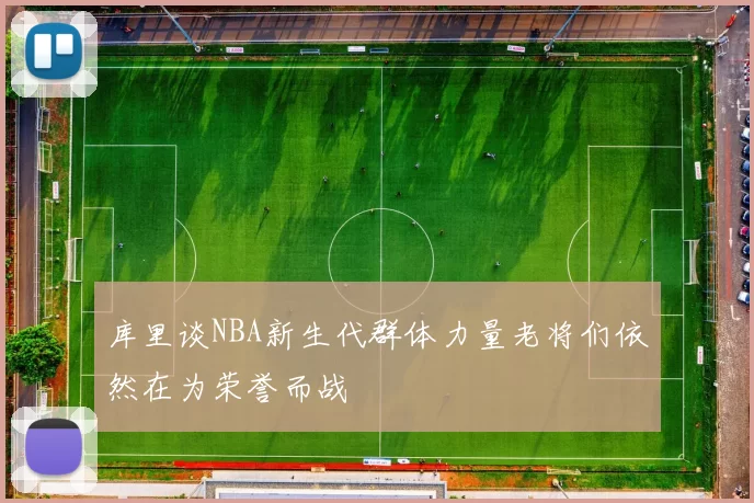 库里谈NBA新生代群体力量老将们依然在为荣誉而战