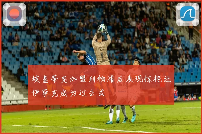 埃基蒂克加盟利物浦后表现惊艳让伊萨克成为过去式
