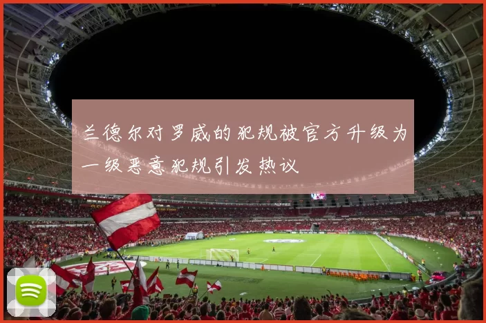 兰德尔对罗威的犯规被官方升级为一级恶意犯规引发热议