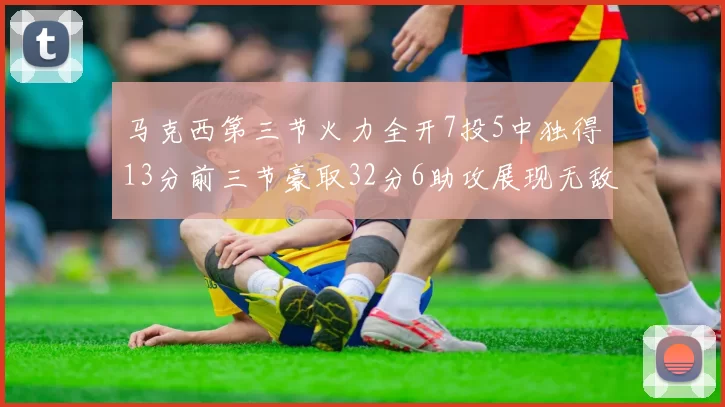 马克西第三节火力全开7投5中独得13分前三节豪取32分6助攻展现无敌续航