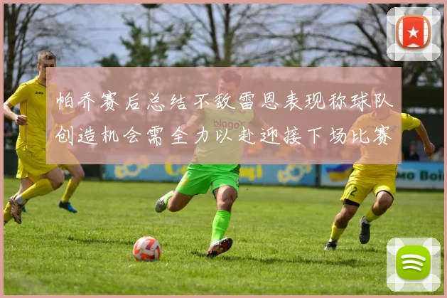 帕乔赛后总结不敌雷恩表现称球队创造机会需全力以赴迎接下场比赛