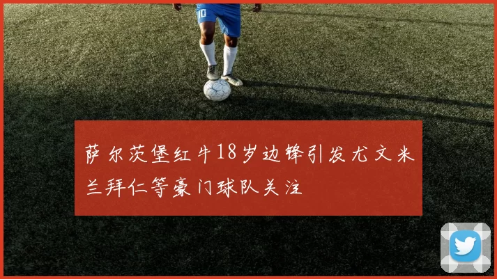 萨尔茨堡红牛18岁边锋引发尤文米兰拜仁等豪门球队关注