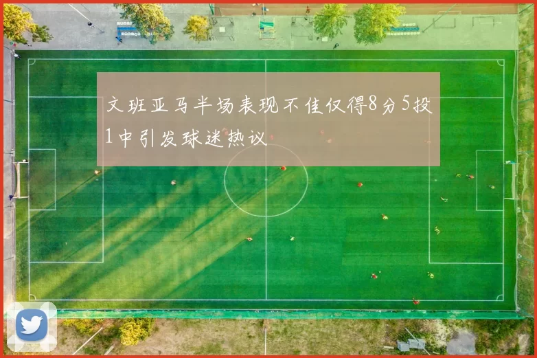 文班亚马半场表现不佳仅得8分5投1中引发球迷热议