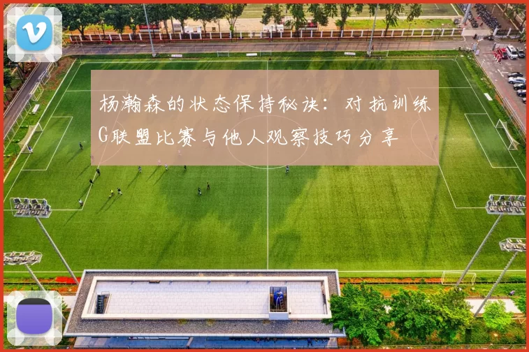 杨瀚森的状态保持秘诀：对抗训练G联盟比赛与他人观察技巧分享