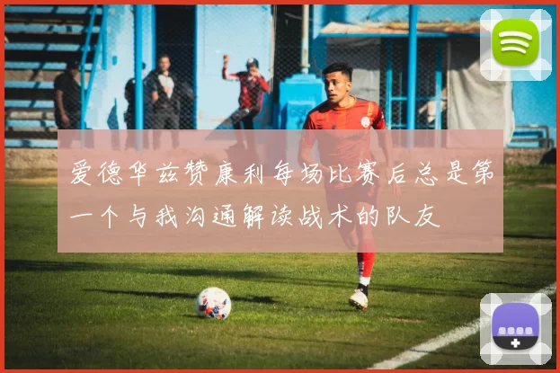 爱德华兹赞康利每场比赛后总是第一个与我沟通解读战术的队友