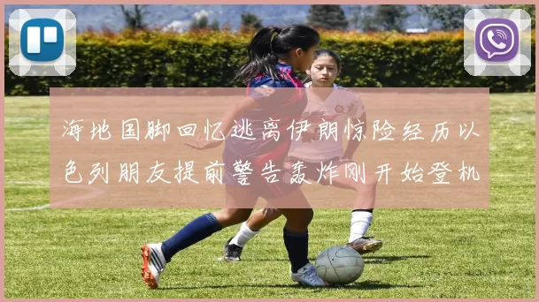 海地国脚回忆逃离伊朗惊险经历以色列朋友提前警告轰炸刚开始登机时刻