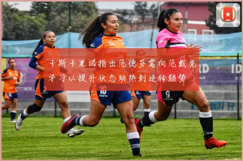 卡斯卡里诺指出范德芬需向范戴克学习以提升状态助热刺逆转颓势