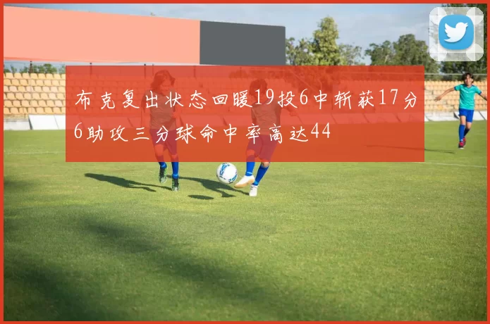 布克复出状态回暖19投6中斩获17分6助攻三分球命中率高达44