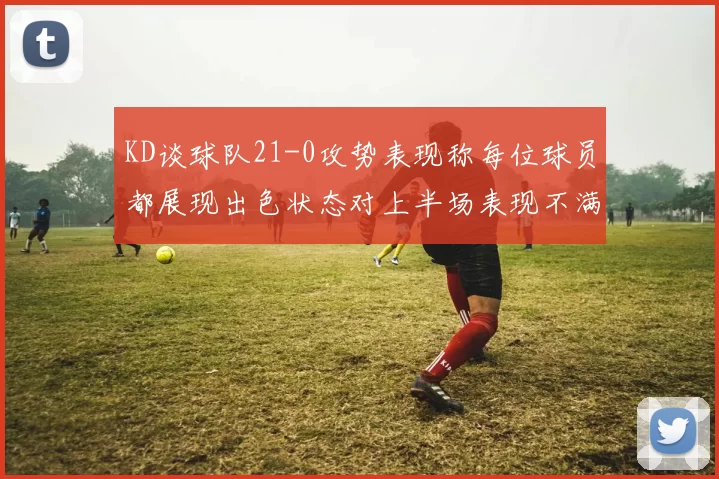 KD谈球队21-0攻势表现称每位球员都展现出色状态对上半场表现不满