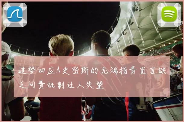 追梦回应A史密斯的无端指责直言缺乏问责机制让人失望
