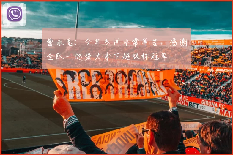 曹永竞：今年冬训非常辛苦，感谢全队一起努力拿下超级杯冠军