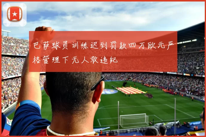 巴萨球员训练迟到罚款四万欧元严格管理下无人敢违纪