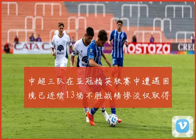 中超三队在亚冠精英联赛中遭遇困境已连续13场不胜战绩惨淡仅取得5平8负