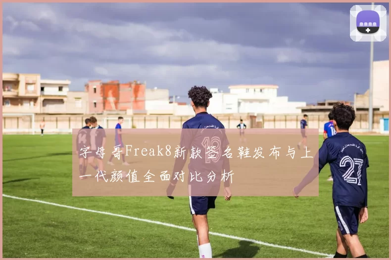 字母哥Freak8新款签名鞋发布与上一代颜值全面对比分析