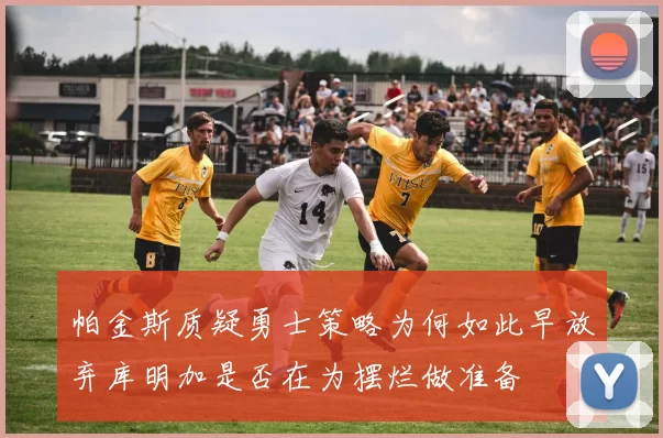 帕金斯质疑勇士策略为何如此早放弃库明加是否在为摆烂做准备
