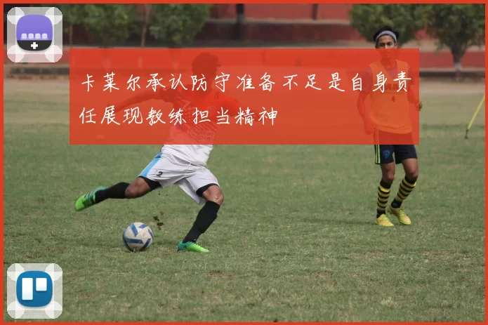 卡莱尔承认防守准备不足是自身责任展现教练担当精神