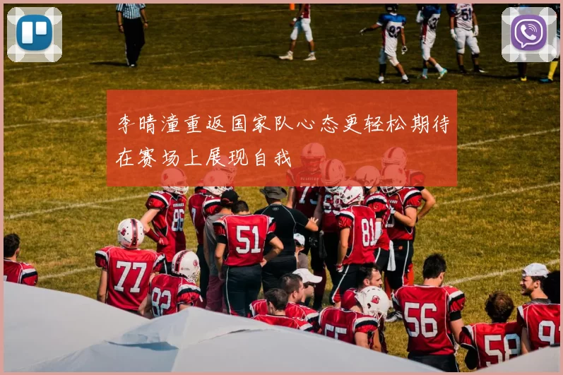 李晴潼重返国家队心态更轻松期待在赛场上展现自我
