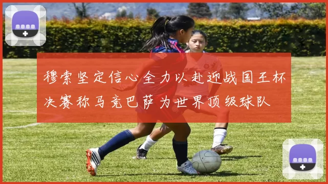 穆索坚定信心全力以赴迎战国王杯决赛称马竞巴萨为世界顶级球队
