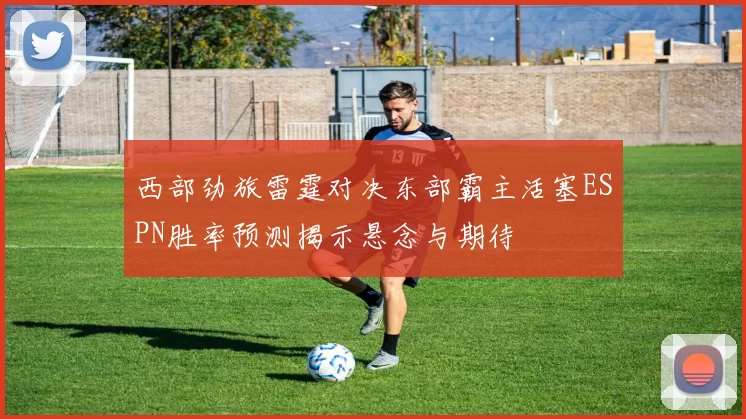 西部劲旅雷霆对决东部霸主活塞ESPN胜率预测揭示悬念与期待