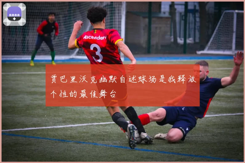 贾巴里沃克幽默自述球场是我释放个性的最佳舞台