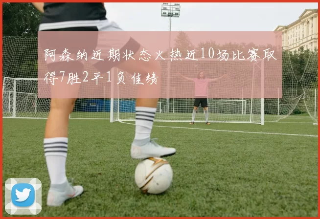 阿森纳近期状态火热近10场比赛取得7胜2平1负佳绩