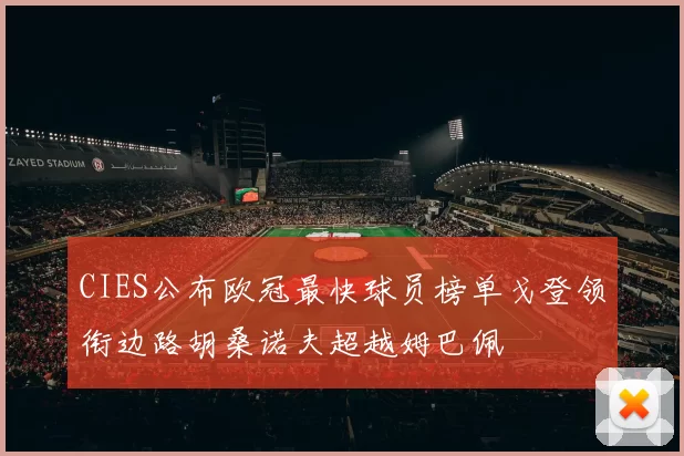 CIES公布欧冠最快球员榜单戈登领衔边路胡桑诺夫超越姆巴佩