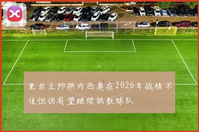 里尔主帅热内西奥在2026年战绩不佳但仍有望继续执教球队