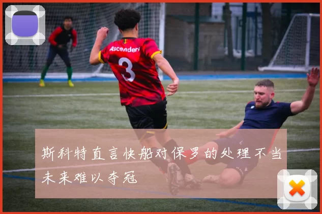 斯科特直言快船对保罗的处理不当未来难以夺冠