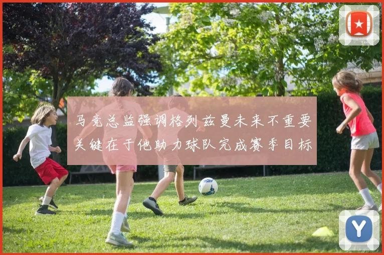 马竞总监强调格列兹曼未来不重要关键在于他助力球队完成赛季目标
