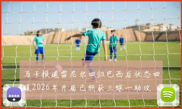 马卡报道雷尼尔回归巴西后状态回暖2026年开局已斩获三球一助攻
