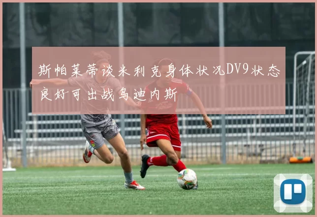 斯帕莱蒂谈米利克身体状况DV9状态良好可出战乌迪内斯