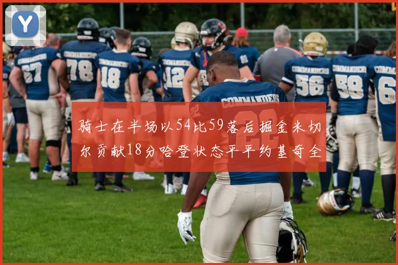 骑士在半场以54比59落后掘金米切尔贡献18分哈登状态平平约基奇全能表现