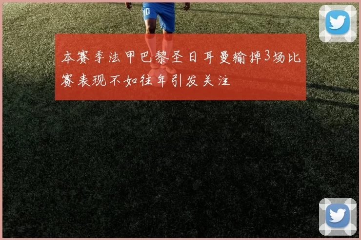 本赛季法甲巴黎圣日耳曼输掉3场比赛表现不如往年引发关注