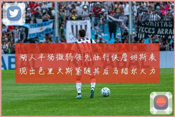 湖人半场微弱领先独行侠詹姆斯表现出色里夫斯紧随其后马绍尔火力全开