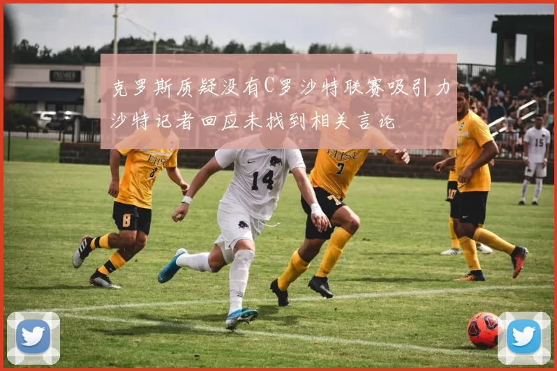 克罗斯质疑没有C罗沙特联赛吸引力沙特记者回应未找到相关言论