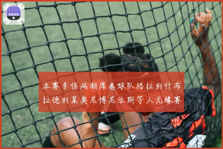 本赛季伤病潮席卷球队格拉利什布拉德利莱奥尼博尼法斯等人无缘赛季余下比赛