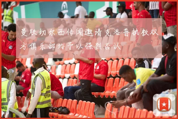 曼联切尔西传闻邀请克洛普执教双方俱乐部均予以强烈否认