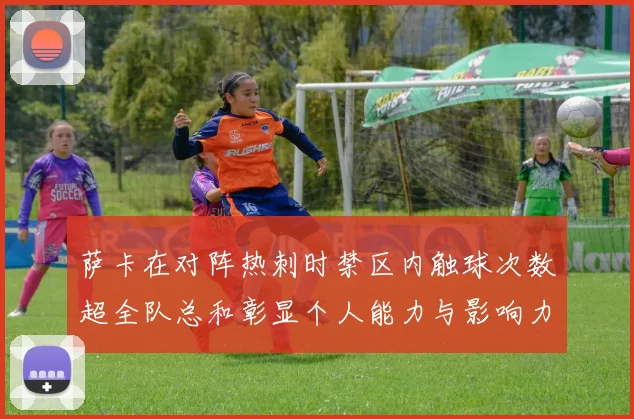 萨卡在对阵热刺时禁区内触球次数超全队总和彰显个人能力与影响力