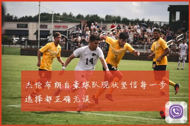 杰伦布朗自豪球队现状坚信每一步选择都正确无误