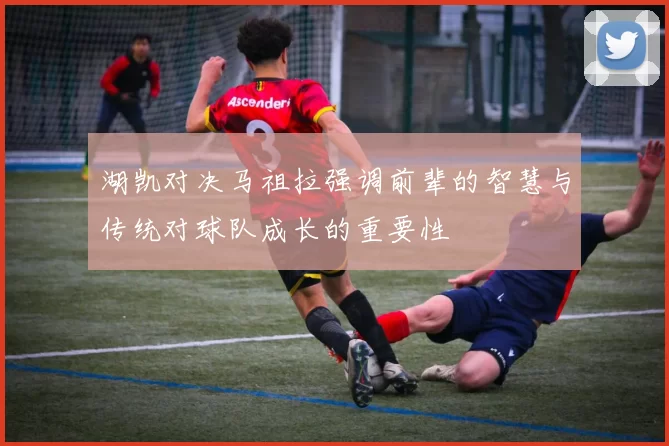 湖凯对决马祖拉强调前辈的智慧与传统对球队成长的重要性