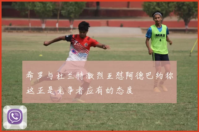 希罗与杜兰特激烈互怼阿德巴约称这正是竞争者应有的态度